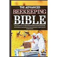 The Advanced Beekeeping Bible: The Ultimate Guide for Experienced Beekeepers, Mastering Top Bar Hive Management and Colony Inspection The Advanced Beekeeping Bible: The Ultimate Guide for Experienced Beekeepers, Mastering Top Bar Hive Management and Colony Inspection Hardcover Kindle Paperback