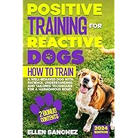Positive Training for Reactive Dogs: How to Train a Well-Behaved Dog with Patience, Understanding and Tailored Techniques for a Harmonious Bond. Positive Training for Reactive Dogs: How to Train a Well-Behaved Dog with Patience, Understanding and Tailored Techniques for a Harmonious Bond. Paperback Kindle