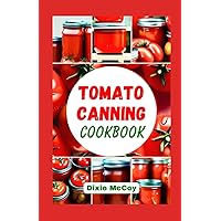 Tomato Canning Cookbook: Easy Step-By-Step Guide to Successful Canning and Preserving Your Own Tomatoes At Home with Wholesome Recipes for Enjoying Your Favorite Meals All Year-Round