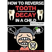 HOW TO REVERSE TOOTH DECAY IN A CHILD: A Parent's Guide to Holistic Dental Health for Kids HOW TO REVERSE TOOTH DECAY IN A CHILD: A Parent's Guide to Holistic Dental Health for Kids Kindle