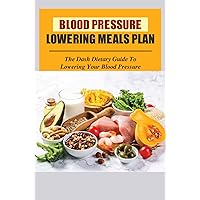 Blood Pressure Lowering Meals Plan: The Dash Dietary Guide To Lowering Your Blood Pressure
