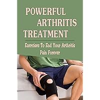 Powerful Arthritis Treatment: Exercises To End Your Arthritis Pain Forever