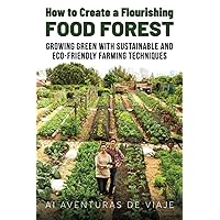 How to Create a Flourishing Food Forest: Growing Green with Sustainable and Eco-Friendly Farming Techniques