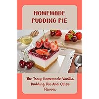 Homemade Pudding Pie: The Tasty Homemade Vanilla Pudding Pie And Other Flavors
