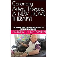 Coronary Artery Disease, A NEW HOME THERAPY!: GROWTH OF NEW CORONARY ARTERIES BY AN UPPER BACK MASSAGE!? Coronary Artery Disease, A NEW HOME THERAPY!: GROWTH OF NEW CORONARY ARTERIES BY AN UPPER BACK MASSAGE!? Kindle Paperback