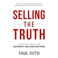 Selling the Truth: Unleash the Power of the Advisory Selling Method Selling the Truth: Unleash the Power of the Advisory Selling Method Kindle Paperback