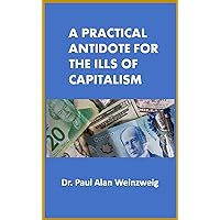 A Practical Antidote for the Ills of Capitalism A Practical Antidote for the Ills of Capitalism Kindle