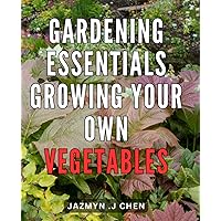Gardening Essentials: Growing Your Own Vegetables: Master the Art of Home Vegetable Gardening with these Essential Tips and Techniques