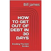 HOW TO GET OUT OF DEBT IN 30 DAYS: Breaking The Debt Burden HOW TO GET OUT OF DEBT IN 30 DAYS: Breaking The Debt Burden Kindle