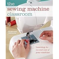 The Sewing Machine Classroom: Learn the Ins & Outs of Your Machine The Sewing Machine Classroom: Learn the Ins & Outs of Your Machine Hardcover