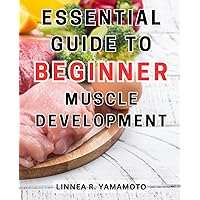 Essential Guide to Beginner Muscle Development: Unlock Your Body's Potential: Transform Your Physique, Fuel Performance, and Master Weight Loss for Optimal Health