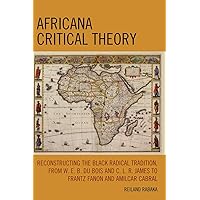 Africana Critical Theory: Reconstructing The Black Radical Tradition, From W. E. B. Du Bois and C. L. R. James to Frantz Fanon and Amilcar Cabral Africana Critical Theory: Reconstructing The Black Radical Tradition, From W. E. B. Du Bois and C. L. R. James to Frantz Fanon and Amilcar Cabral Paperback Kindle Hardcover