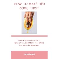 HOW TO MAKE HER COME FIRST: How to Have Good Sex, Enjoy Sex, and Make Her Want You More in Marriage HOW TO MAKE HER COME FIRST: How to Have Good Sex, Enjoy Sex, and Make Her Want You More in Marriage Kindle Paperback