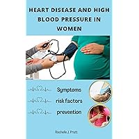 HEART DISEASE AND HIGH BLOOD PRESSURE IN WOMEN: The symptoms, risk factors and prevention of heart disease and high blood pressure in women HEART DISEASE AND HIGH BLOOD PRESSURE IN WOMEN: The symptoms, risk factors and prevention of heart disease and high blood pressure in women Kindle Paperback
