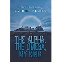 The Alpha, the Omega, My King: A Walk With Jesus Through Poetry
