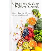 A Beginner's Guide To Multiple Sclerosis: How I Put My MS Into Remission Naturally A Beginner's Guide To Multiple Sclerosis: How I Put My MS Into Remission Naturally Paperback Kindle