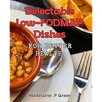 Delectable Low-FODMAP Dishes for Better Health: Gourmet Low-FODMAP Recipes for Digestive Wellness and Flavorful Eating