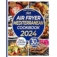Mediterranean Diet Air Fryer Cookbook with Pictures-the Complete Guide to Easy, Delicious- Healthy Air Fryer Recipes for Beginners and Advanced Users. Live Well and Eat Well with a 30-day meal plan.