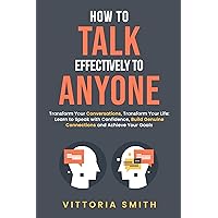 How to Talk Effectively to Anyone: Transform Your Conversations, Transform Your Life: Learn to Speak with Confidence, Build Genuine Connections and Achieve Your Goals How to Talk Effectively to Anyone: Transform Your Conversations, Transform Your Life: Learn to Speak with Confidence, Build Genuine Connections and Achieve Your Goals Kindle Hardcover Paperback