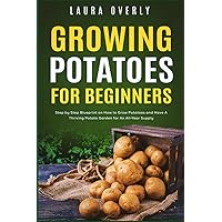 Growing Potatoes For Beginners: Step by Step Blueprint on How to Grow Potatoes and Have A Thriving Potato Garden for An All-Year Supply