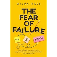 The Fear of Failure: How To Become An Action Taker, Stop Worrying, Overcome Procrastination and Perfectionism