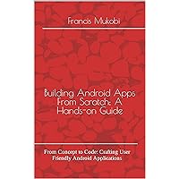 Building Android Apps From Scratch: A Hands-on Guide: From Concept to Code: Crafting User Friendly Android Applications Building Android Apps From Scratch: A Hands-on Guide: From Concept to Code: Crafting User Friendly Android Applications Kindle Paperback