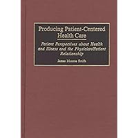 Producing Patient-Centered Health Care: Patient Perspectives about Health and Illness and the Physician/Patient Relationship Producing Patient-Centered Health Care: Patient Perspectives about Health and Illness and the Physician/Patient Relationship Hardcover