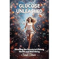 Glucose Unleashed: Unveiling the Secrets to Lifelong Health and Well-Being. Empower Yourself to Conquer Glucose Challenges and Experience Optimal Living.