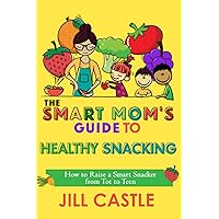 The Smart Mom's Guide to Healthy Snacking: How to Raise a Smart Snacker from Tot to Teen The Smart Mom's Guide to Healthy Snacking: How to Raise a Smart Snacker from Tot to Teen Paperback Kindle