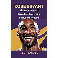 KOBE BRYANT: The Inspiring and Incredible Story of a Basketball Legend KOBE BRYANT: The Inspiring and Incredible Story of a Basketball Legend Kindle Paperback