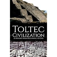 Toltec Civilization: A History from Beginning to End (Mesoamerican History)