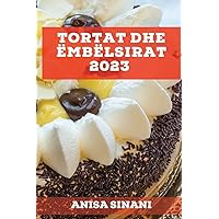 Tortat dhe Ëmbëlsirat 2023: Mësoni se si të krijoni torta dhe ëmbëlsira të shijshme dhe të ndryshem në shtëpinë tuaj (Albanian Edition)