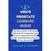 MEN'S PROSTATE MASSAGE GUIDE: The Secret Guide To Prostate Milking For Preventing Prostate Cancer, Improving Prostate Health, And Getting the Most Out of Your Sexual Life MEN'S PROSTATE MASSAGE GUIDE: The Secret Guide To Prostate Milking For Preventing Prostate Cancer, Improving Prostate Health, And Getting the Most Out of Your Sexual Life Kindle Paperback