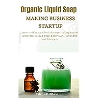 Organic Liquid Soap Making Business Startup: Learn and Create a Small Business Selling Natural and Organic Liquid Soap, Body Wash, Hand Soap and Shampoo Organic Liquid Soap Making Business Startup: Learn and Create a Small Business Selling Natural and Organic Liquid Soap, Body Wash, Hand Soap and Shampoo Kindle Paperback