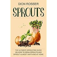 Sprouts: The Ultimate Sprouting Guide on How to Grow Sprouts and Sprout Almost Anything at Home (Grow Your Own Food)