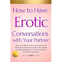 How to Have Erotic Conversations with Your Partner: How To Use Specific Verbal Commands And At What Specific Moments To Activate Sexual Desire In An Irrepressible ... sexual, sexuality and relationship 2) How to Have Erotic Conversations with Your Partner: How To Use Specific Verbal Commands And At What Specific Moments To Activate Sexual Desire In An Irrepressible ... sexual, sexuality and relationship 2) Kindle Paperback