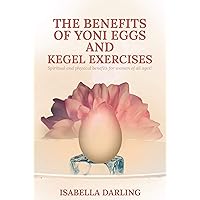 The Benefits of Yoni Eggs and Kegel Exercises: Spiritual and Physical Benefits for Women of All Ages! The Benefits of Yoni Eggs and Kegel Exercises: Spiritual and Physical Benefits for Women of All Ages! Kindle