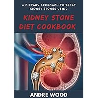 A Dietary Approach To Treat Kidney Stones Using Kidney Stone Diet Cookbook: Making A Huge Difference With What You Eat A Dietary Approach To Treat Kidney Stones Using Kidney Stone Diet Cookbook: Making A Huge Difference With What You Eat Kindle Paperback