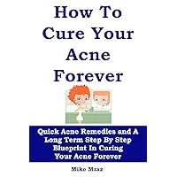 HOW TO CURE YOUR ACNE... FOREVER: Quick Acne Remedies and A Long Term Step By Step Blueprint In Curing Your Acne Forever (Skin care recipes, Acne for women, clear skin forever, skin care secrets) HOW TO CURE YOUR ACNE... FOREVER: Quick Acne Remedies and A Long Term Step By Step Blueprint In Curing Your Acne Forever (Skin care recipes, Acne for women, clear skin forever, skin care secrets) Kindle