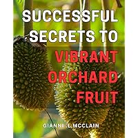 Successful Secrets to Vibrant Orchard Fruit: Unlocking the Hidden Techniques for Bountiful Harvests in Your Orchard: A Guide to Luscious and Thriving Fruits