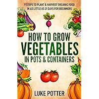 How to Grow Vegetables in Pots and Containers: 9 Steps to Plant & Harvest Organic Food in as Little as 21 Days for Beginners (The Urban Farmer Series)