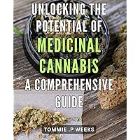 Unlocking the Potential of Medicinal Cannabis: A Comprehensive Guide.: The Ultimate Handbook to Harnessing the Healing Powers of Cannabis: Your Complete Roadmap to Cannabis-based Medicine.