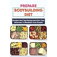 Prepare Bodybuilding Diet: Recipes And Tips During And After Your Workouts To Maximize Your Results