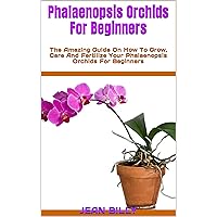 Phalaenopsis Orchids For Beginners : The Amazing Guide On How To Grow, Care And Fertilize Your Phalaenopsis Orchids For Beginners Phalaenopsis Orchids For Beginners : The Amazing Guide On How To Grow, Care And Fertilize Your Phalaenopsis Orchids For Beginners Kindle