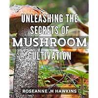Unleashing the Secrets of Mushroom Cultivation: Grow Your Own Exotic Mushrooms with Easy-to-Follow Cultivation Techniques – A Comprehensive Guide