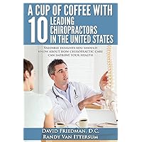 A Cup Of Coffee With 10 Leading Chiropractors In The United States: Valuable insights you should know about how chiropractic care can improve your health. A Cup Of Coffee With 10 Leading Chiropractors In The United States: Valuable insights you should know about how chiropractic care can improve your health. Paperback