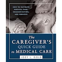 The Caregiver's Quick Guide to Medical Care: How To Navigate Hospital Care, Communication, And Services The Caregiver's Quick Guide to Medical Care: How To Navigate Hospital Care, Communication, And Services Kindle Paperback
