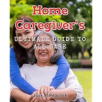 Home Caregiver's Ultimate Guide to ALS Care: Master Essential ALS Home Care Tips & Techniques with Our Comprehensive Guide