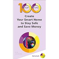 100 Top Tips - Create Your Smart Home to Stay Safe and Save Money (100 Top Tips - In Easy Steps)