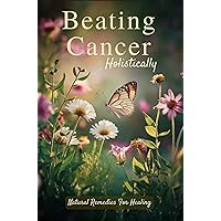 Beating Cancer Holistically: Natural Remedies For Healing Beating Cancer Holistically: Natural Remedies For Healing Kindle Paperback